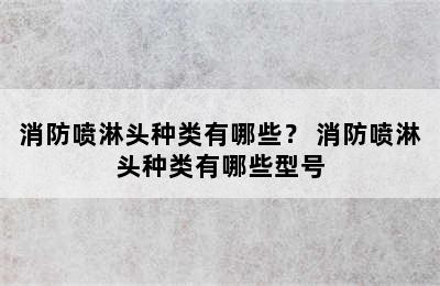 消防喷淋头种类有哪些？ 消防喷淋头种类有哪些型号